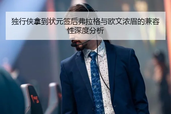 独行侠拿到状元签后弗拉格与欧文浓眉的兼容性深度分析